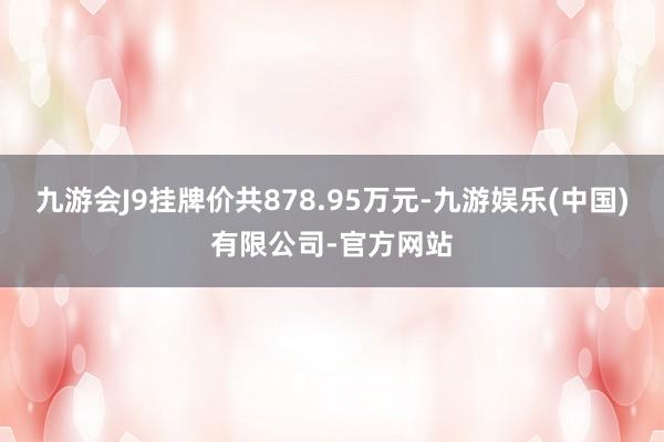 九游会J9挂牌价共878.95万元-九游娱乐(中国)有限公司-官方网站