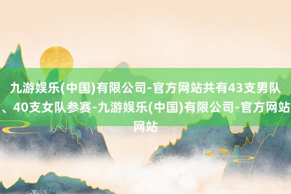 九游娱乐(中国)有限公司-官方网站共有43支男队、40支女队参赛-九游娱乐(中国)有限公司-官方网站