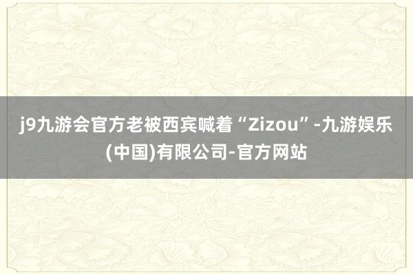 j9九游会官方老被西宾喊着“Zizou”-九游娱乐(中国)有限公司-官方网站
