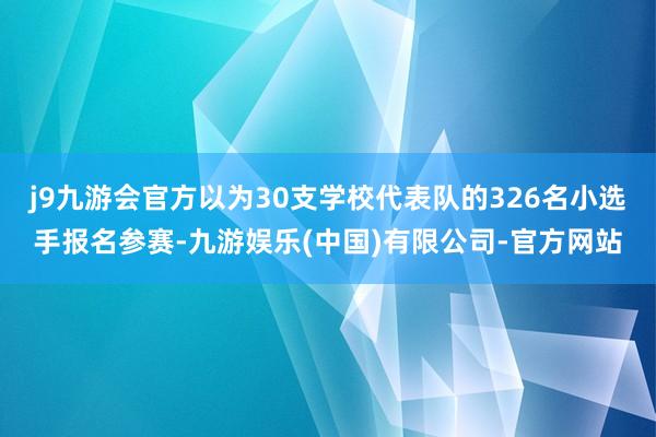 j9九游会官方以为30支学校代表队的326名小选手报名参赛-九游娱乐(中国)有限公司-官方网站