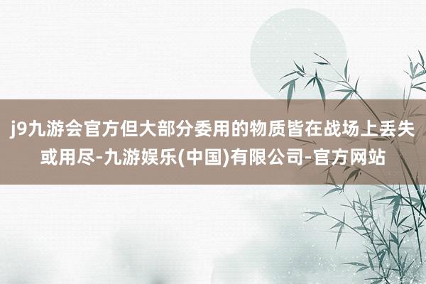 j9九游会官方但大部分委用的物质皆在战场上丢失或用尽-九游娱乐(中国)有限公司-官方网站