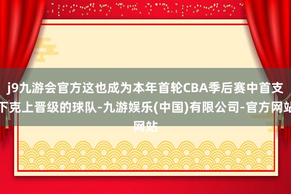 j9九游会官方这也成为本年首轮CBA季后赛中首支下克上晋级的球队-九游娱乐(中国)有限公司-官方网站