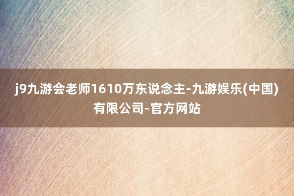 j9九游会老师1610万东说念主-九游娱乐(中国)有限公司-官方网站