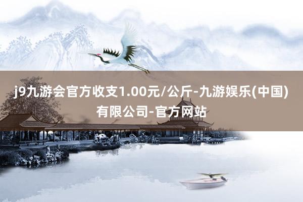 j9九游会官方收支1.00元/公斤-九游娱乐(中国)有限公司-官方网站