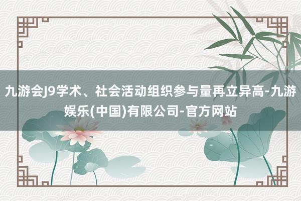 九游会J9学术、社会活动组织参与量再立异高-九游娱乐(中国)有限公司-官方网站