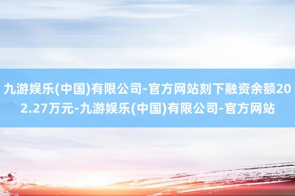 九游娱乐(中国)有限公司-官方网站刻下融资余额202.27万元-九游娱乐(中国)有限公司-官方网站