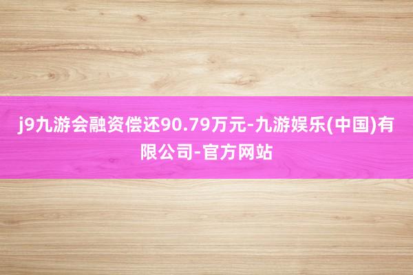 j9九游会融资偿还90.79万元-九游娱乐(中国)有限公司-官方网站