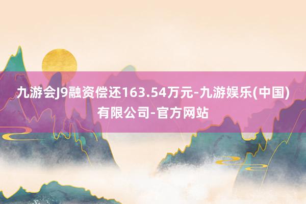 九游会J9融资偿还163.54万元-九游娱乐(中国)有限公司-官方网站