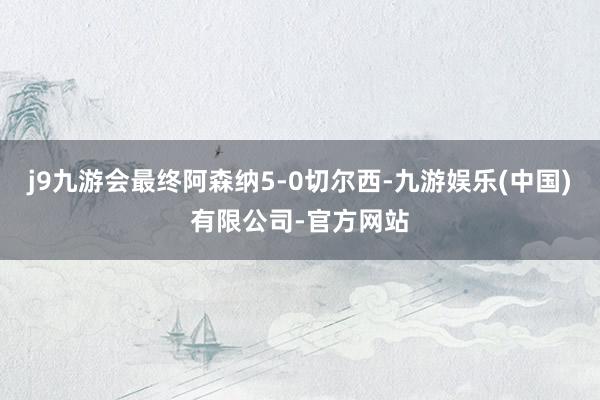 j9九游会最终阿森纳5-0切尔西-九游娱乐(中国)有限公司-官方网站