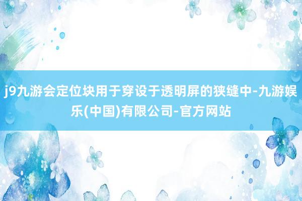 j9九游会定位块用于穿设于透明屏的狭缝中-九游娱乐(中国)有限公司-官方网站