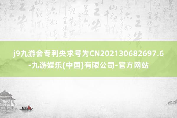 j9九游会专利央求号为CN202130682697.6-九游娱乐(中国)有限公司-官方网站