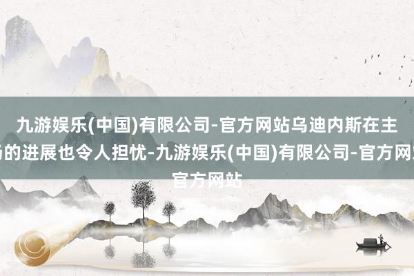 九游娱乐(中国)有限公司-官方网站乌迪内斯在主场的进展也令人担忧-九游娱乐(中国)有限公司-官方网站