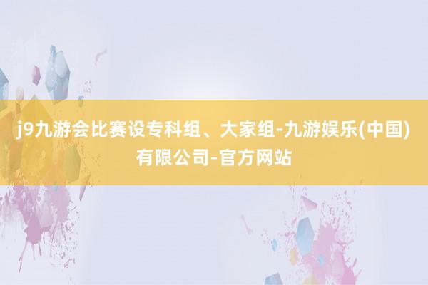 j9九游会比赛设专科组、大家组-九游娱乐(中国)有限公司-官方网站