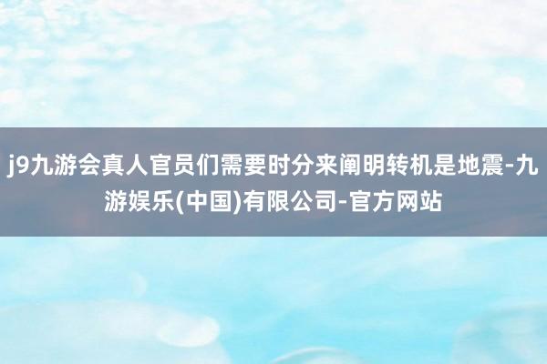 j9九游会真人官员们需要时分来阐明转机是地震-九游娱乐(中国)有限公司-官方网站