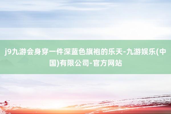 j9九游会身穿一件深蓝色旗袍的乐天-九游娱乐(中国)有限公司-官方网站