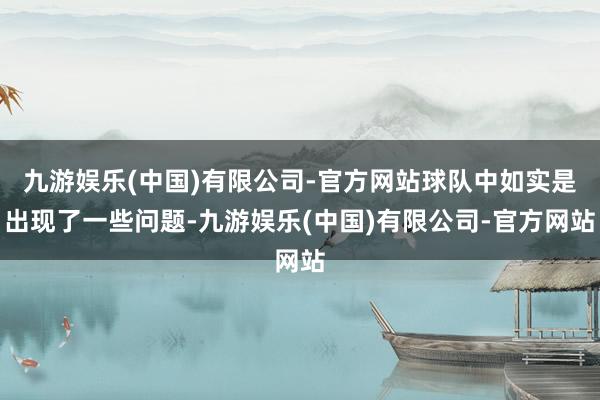 九游娱乐(中国)有限公司-官方网站球队中如实是出现了一些问题-九游娱乐(中国)有限公司-官方网站
