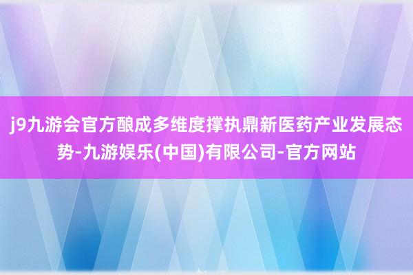 j9九游会官方酿成多维度撑执鼎新医药产业发展态势-九游娱乐(中国)有限公司-官方网站