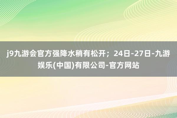 j9九游会官方强降水稍有松开；24日-27日-九游娱乐(中国)有限公司-官方网站