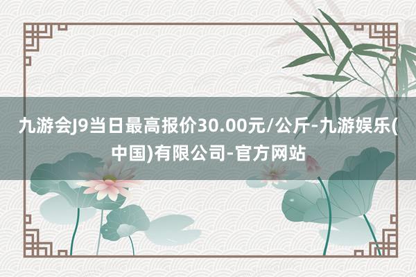 九游会J9当日最高报价30.00元/公斤-九游娱乐(中国)有限公司-官方网站