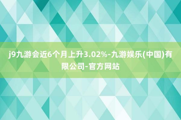 j9九游会近6个月上升3.02%-九游娱乐(中国)有限公司-官方网站
