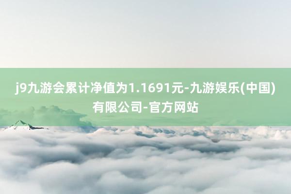 j9九游会累计净值为1.1691元-九游娱乐(中国)有限公司-官方网站