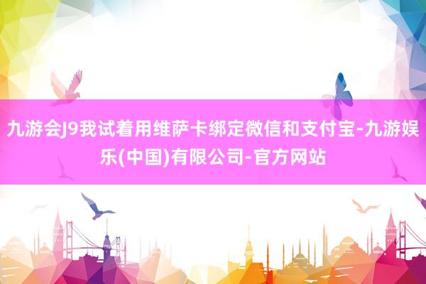 九游会J9我试着用维萨卡绑定微信和支付宝-九游娱乐(中国)有限公司-官方网站