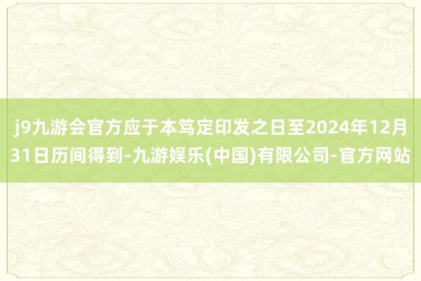 j9九游会官方应于本笃定印发之日至2024年12月31日历间得到-九游娱乐(中国)有限公司-官方网站