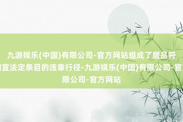 九游娱乐(中国)有限公司-官方网站组成了居品符号不相宜法定条目的违章行径-九游娱乐(中国)有限公司-官方网站