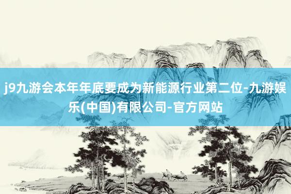 j9九游会本年年底要成为新能源行业第二位-九游娱乐(中国)有限公司-官方网站