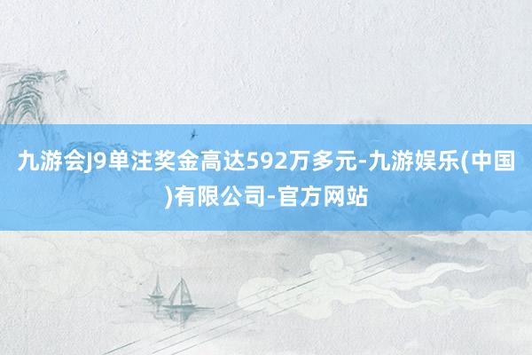 九游会J9单注奖金高达592万多元-九游娱乐(中国)有限公司-官方网站
