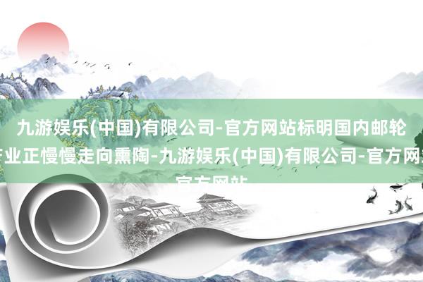 九游娱乐(中国)有限公司-官方网站标明国内邮轮产业正慢慢走向熏陶-九游娱乐(中国)有限公司-官方网站