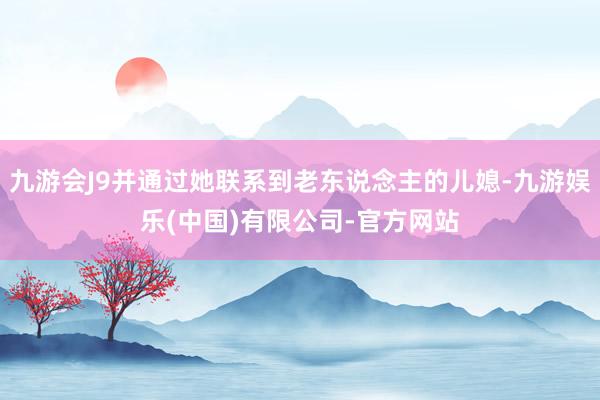 九游会J9并通过她联系到老东说念主的儿媳-九游娱乐(中国)有限公司-官方网站
