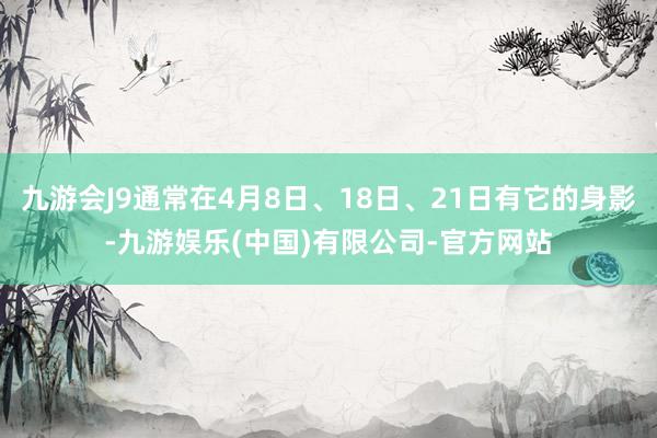 九游会J9通常在4月8日、18日、21日有它的身影-九游娱乐(中国)有限公司-官方网站