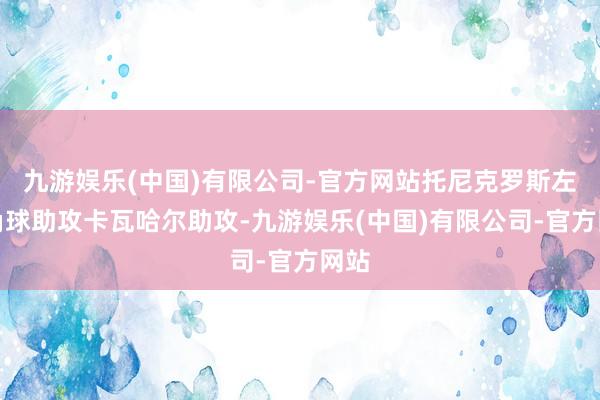 九游娱乐(中国)有限公司-官方网站托尼克罗斯左侧角球助攻卡瓦哈尔助攻-九游娱乐(中国)有限公司-官方网站