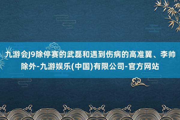 九游会J9除停赛的武磊和遇到伤病的高准翼、李帅除外-九游娱乐(中国)有限公司-官方网站