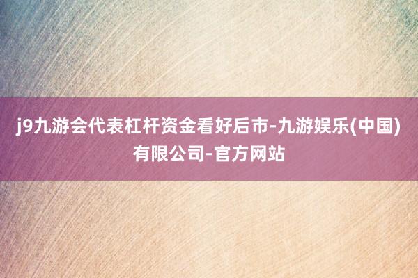 j9九游会代表杠杆资金看好后市-九游娱乐(中国)有限公司-官方网站