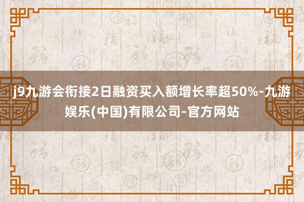 j9九游会衔接2日融资买入额增长率超50%-九游娱乐(中国)有限公司-官方网站