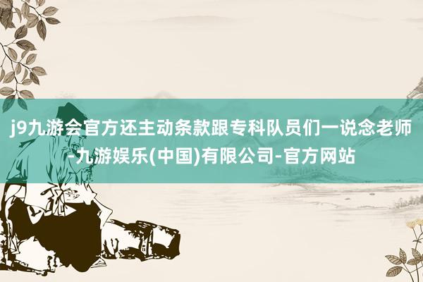 j9九游会官方还主动条款跟专科队员们一说念老师-九游娱乐(中国)有限公司-官方网站