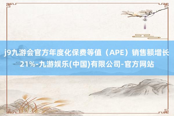 j9九游会官方年度化保费等值（APE）销售额增长21%-九游娱乐(中国)有限公司-官方网站