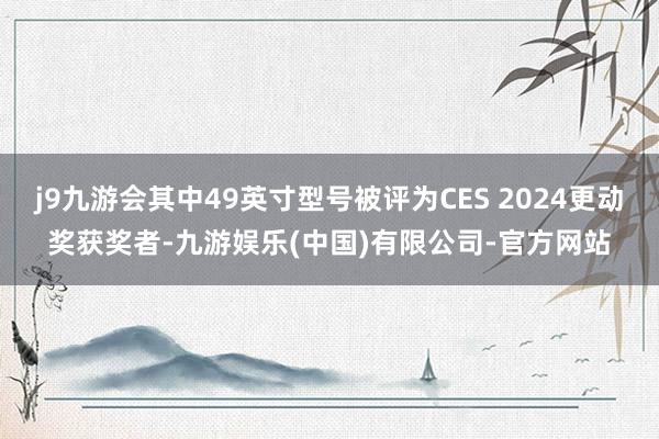 j9九游会其中49英寸型号被评为CES 2024更动奖获奖者-九游娱乐(中国)有限公司-官方网站