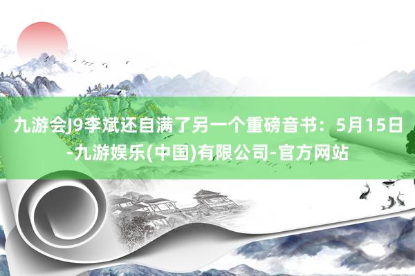 九游会J9李斌还自满了另一个重磅音书：5月15日-九游娱乐(中国)有限公司-官方网站