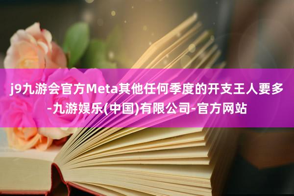 j9九游会官方Meta其他任何季度的开支王人要多-九游娱乐(中国)有限公司-官方网站