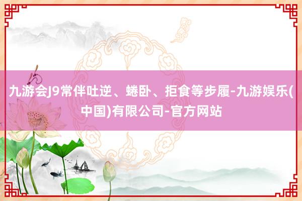 九游会J9常伴吐逆、蜷卧、拒食等步履-九游娱乐(中国)有限公司-官方网站