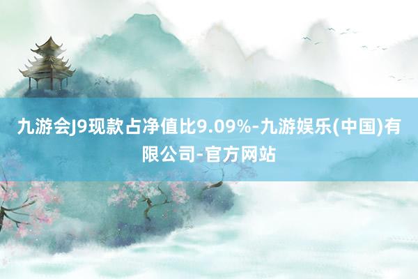 九游会J9现款占净值比9.09%-九游娱乐(中国)有限公司-官方网站