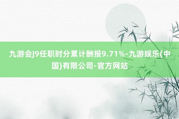 九游会J9任职时分累计酬报9.71%-九游娱乐(中国)有限公司-官方网站