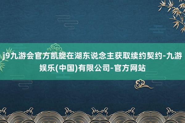 j9九游会官方凯旋在湖东说念主获取续约契约-九游娱乐(中国)有限公司-官方网站