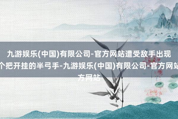 九游娱乐(中国)有限公司-官方网站遭受敌手出现个把开挂的半弓手-九游娱乐(中国)有限公司-官方网站
