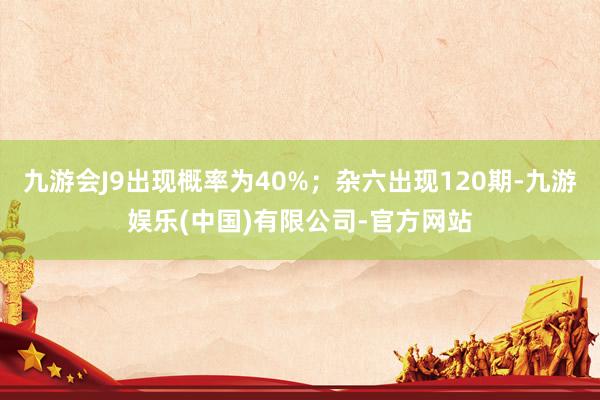 九游会J9出现概率为40%；杂六出现120期-九游娱乐(中国)有限公司-官方网站