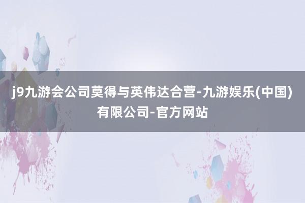 j9九游会公司莫得与英伟达合营-九游娱乐(中国)有限公司-官方网站