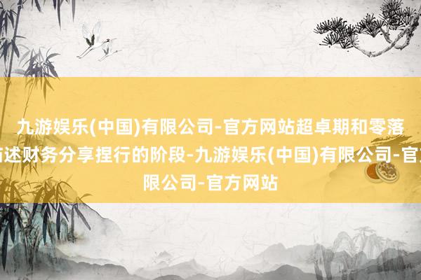 九游娱乐(中国)有限公司-官方网站超卓期和零落期来描述财务分享捏行的阶段-九游娱乐(中国)有限公司-官方网站